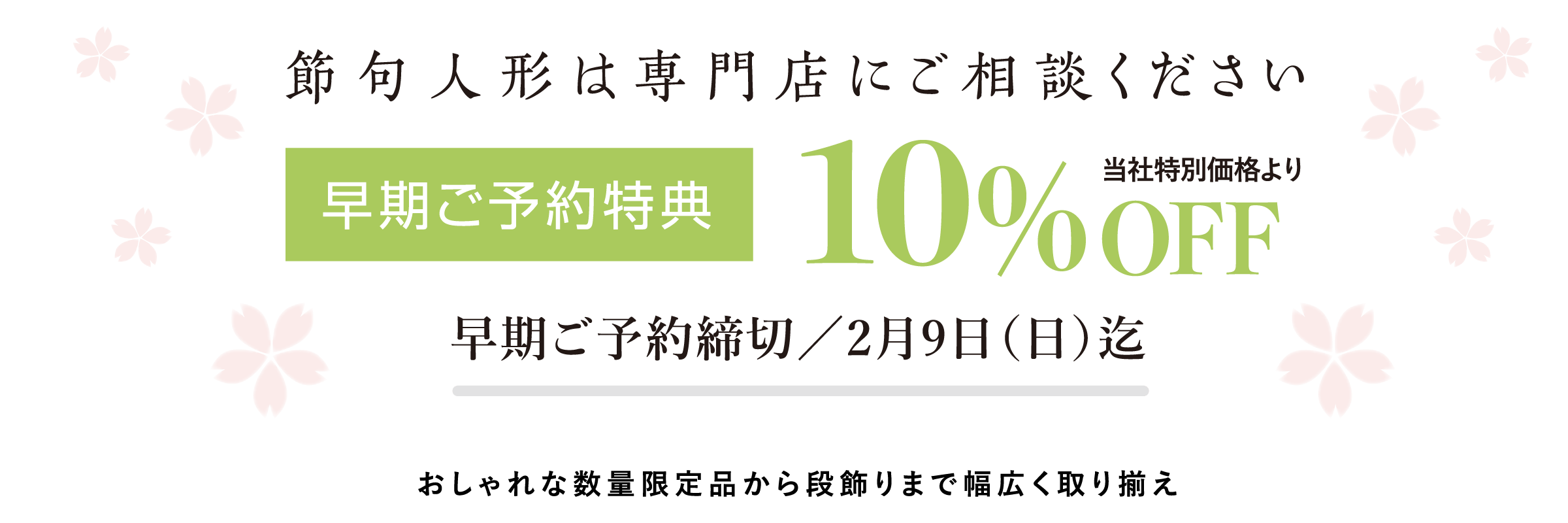 節句人形は専門店にご相談ください。早期ご予約特典:当社特別価格より10%OFF 早期ご予約締め切り: 雛人形は、2025/2/9(日)迄